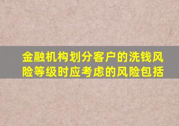 金融机构划分客户的洗钱风险等级时应考虑的风险包括