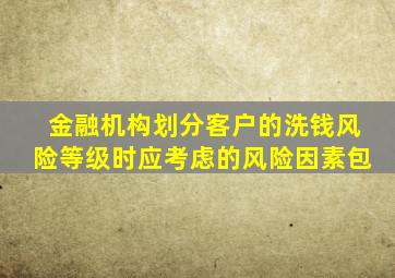 金融机构划分客户的洗钱风险等级时应考虑的风险因素包