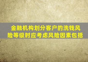 金融机构划分客户的洗钱风险等级时应考虑风险因素包括