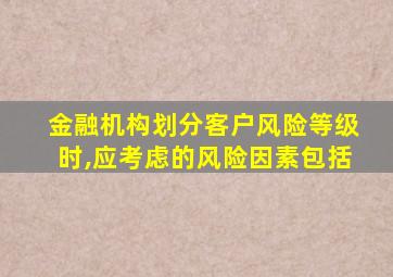 金融机构划分客户风险等级时,应考虑的风险因素包括