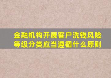 金融机构开展客户洗钱风险等级分类应当遵循什么原则