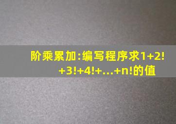阶乘累加:编写程序求1+2!+3!+4!+...+n!的值