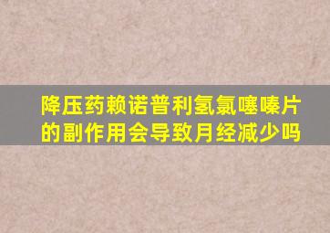 降压药赖诺普利氢氯噻嗪片的副作用会导致月经减少吗