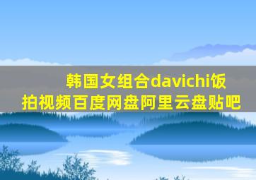 韩国女组合davichi饭拍视频百度网盘阿里云盘贴吧