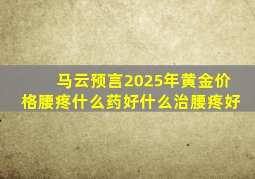 马云预言2025年黄金价格腰疼什么药好什么治腰疼好