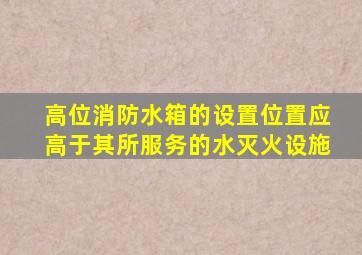 高位消防水箱的设置位置应高于其所服务的水灭火设施