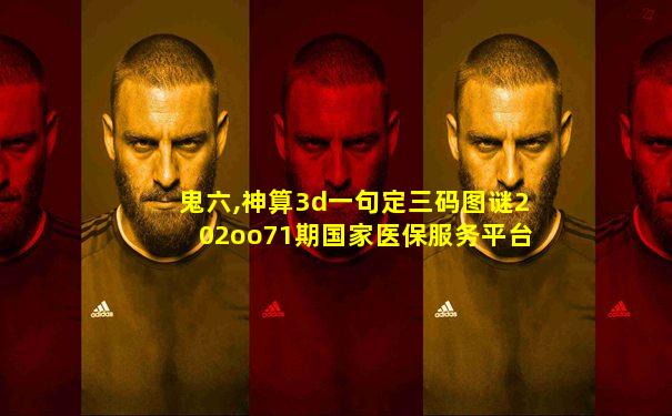 鬼六,神算3d一句定三码图谜202oo71期国家医保服务平台