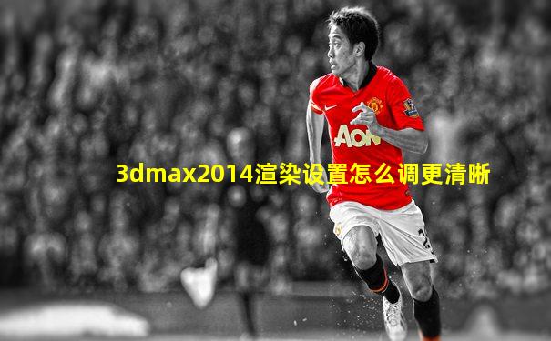 3dmax2014渲染设置怎么调更清晰
