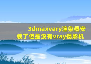 3dmaxvary渲染器安装了但是没有vray摄影机