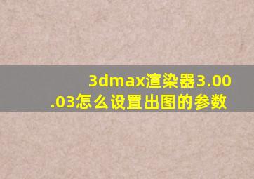 3dmax渲染器3.00.03怎么设置出图的参数