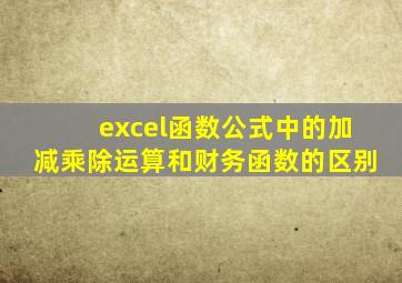 excel函数公式中的加减乘除运算和财务函数的区别