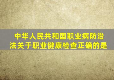 中华人民共和国职业病防治法关于职业健康检查正确的是