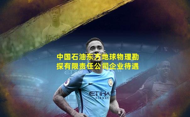 中国石油东方地球物理勘探有限责任公司企业待遇
