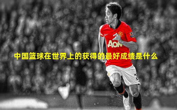 中国篮球在世界上的获得的最好成绩是什么