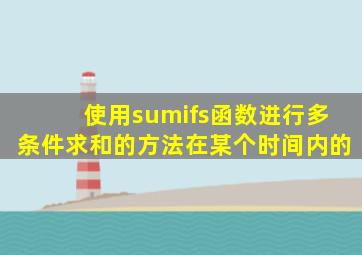使用sumifs函数进行多条件求和的方法在某个时间内的