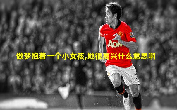 做梦抱着一个小女孩,她很高兴什么意思啊