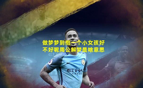 做梦梦到抱一个小女孩好不好呢周公解梦是啥意思