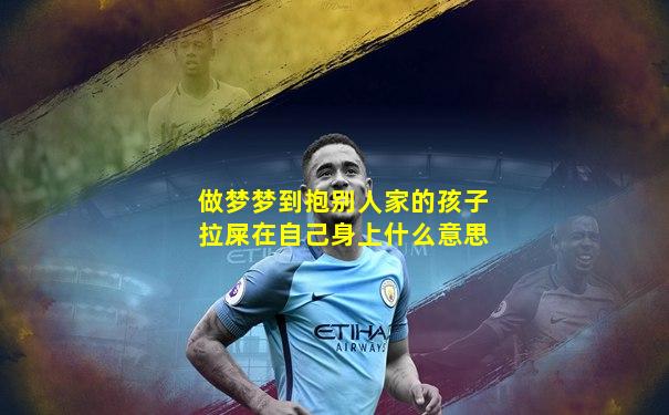 做梦梦到抱别人家的孩子拉屎在自己身上什么意思