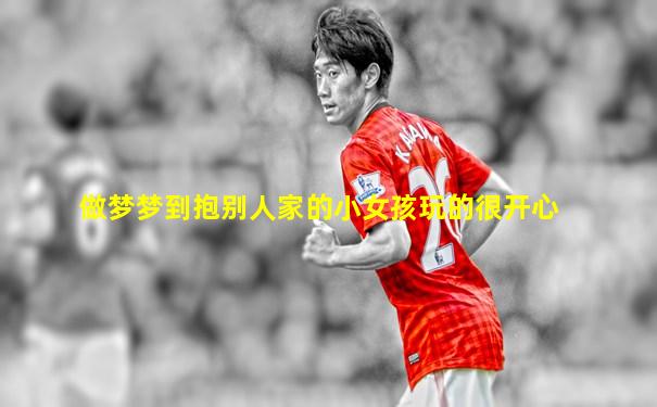做梦梦到抱别人家的小女孩玩的很开心