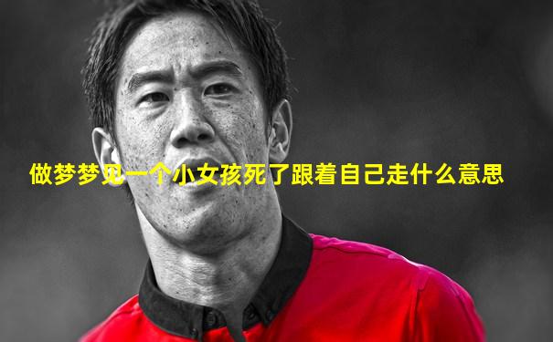做梦梦见一个小女孩死了跟着自己走什么意思