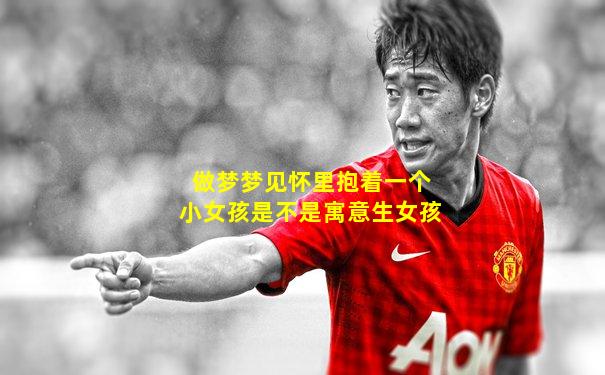 做梦梦见怀里抱着一个小女孩是不是寓意生女孩