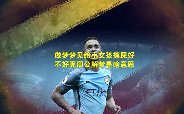做梦梦见给小女孩擦屎好不好呢周公解梦是啥意思