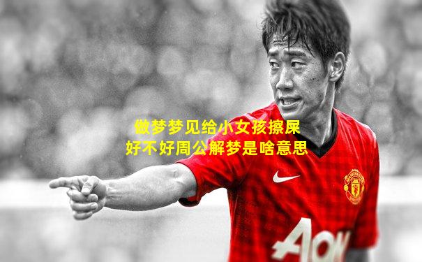 做梦梦见给小女孩擦屎好不好周公解梦是啥意思