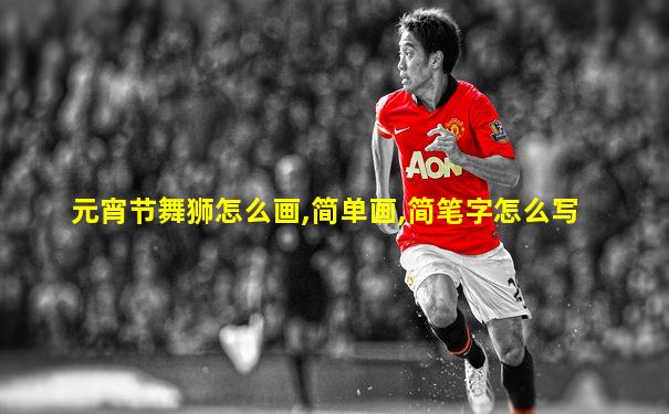 元宵节舞狮怎么画,简单画,简笔字怎么写