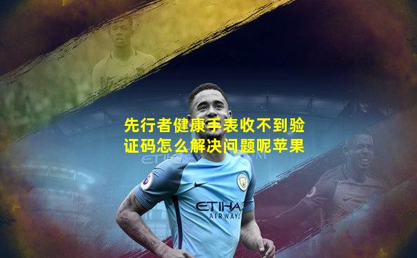 先行者健康手表收不到验证码怎么解决问题呢苹果