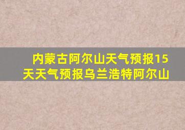 内蒙古阿尔山天气预报15天天气预报乌兰浩特阿尔山