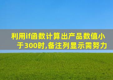 利用if函数计算出产品数值小于300时,备注列显示需努力