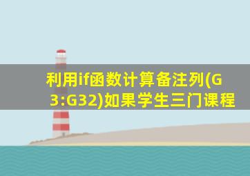 利用if函数计算备注列(G3:G32)如果学生三门课程