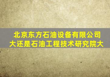 北京东方石油设备有限公司大还是石油工程技术研究院大