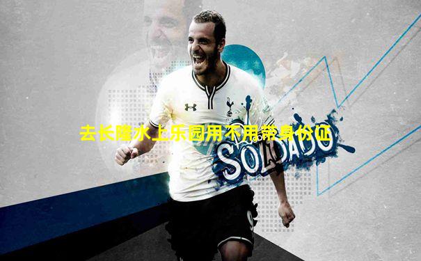 去长隆水上乐园用不用带身份证