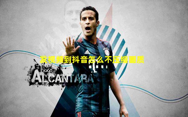 发视频到抖音怎么不压缩画质