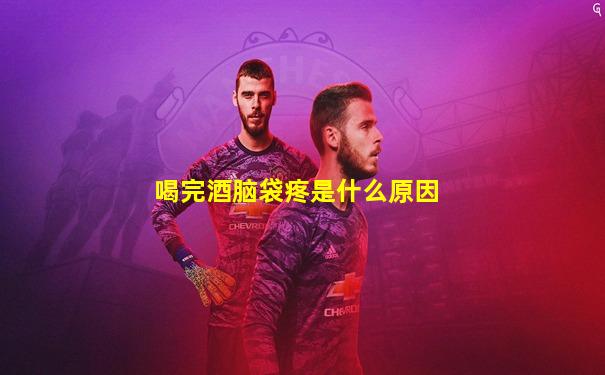 喝完酒脑袋疼是什么原因