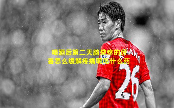 喝酒后第二天脑袋疼的厉害怎么缓解疼痛呢吃什么药