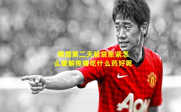 喝酒第二天脑袋胀紧怎么缓解疼痛吃什么药好呢