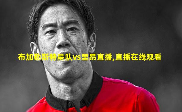 布加勒斯特星队vs里昂直播,直播在线观看