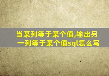 当某列等于某个值,输出另一列等于某个值sql怎么写