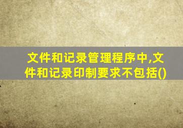 文件和记录管理程序中,文件和记录印制要求不包括()