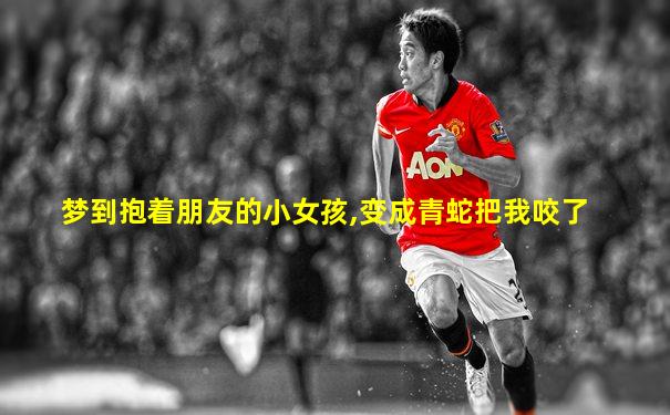 梦到抱着朋友的小女孩,变成青蛇把我咬了