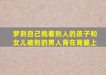 梦到自己抱着别人的孩子和女儿被别的男人背在背篓上