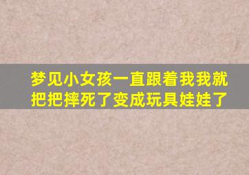 梦见小女孩一直跟着我我就把把摔死了变成玩具娃娃了