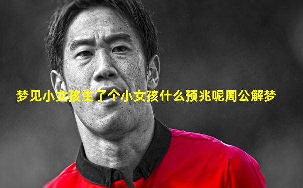 梦见小女孩生了个小女孩什么预兆呢周公解梦
