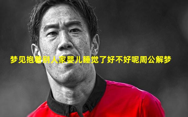 梦见抱着别人家婴儿睡觉了好不好呢周公解梦