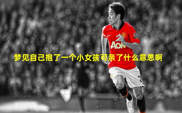 梦见自己抱了一个小女孩可亲了什么意思啊