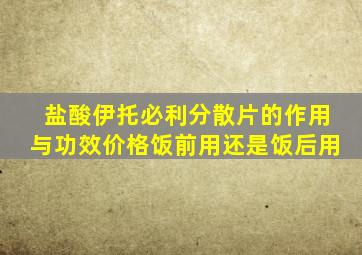 盐酸伊托必利分散片的作用与功效价格饭前用还是饭后用