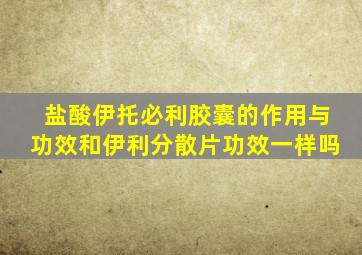 盐酸伊托必利胶囊的作用与功效和伊利分散片功效一样吗