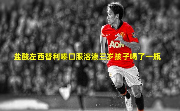 盐酸左西替利嗪口服溶液三岁孩子喝了一瓶